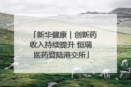 新华健康｜创新药收入持续提升 恒瑞医药登陆港交所