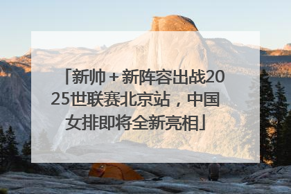 新帅＋新阵容出战2025世联赛北京站，中国女排即将全新亮相