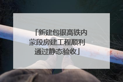 新建包银高铁内蒙段房建工程顺利通过静态验收