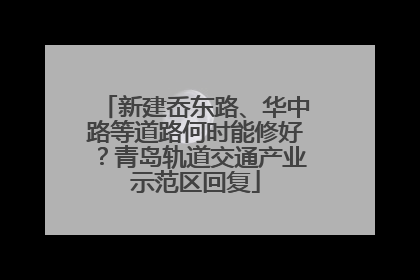 新建岙东路、华中路等道路何时能修好？青岛轨道交通产业示范区回复