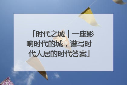 时代之城｜一座影响时代的城，谱写时代人居的时代答案