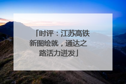 时评：江苏高铁新图绘就，通达之路活力迸发