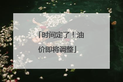 时间定了！油价即将调整
