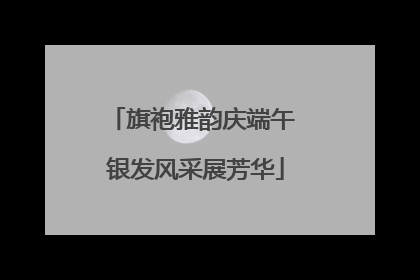 旗袍雅韵庆端午 银发风采展芳华