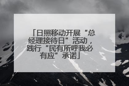 日照移动开展“总经理接待日”活动，践行“民有所呼我必有应”承诺