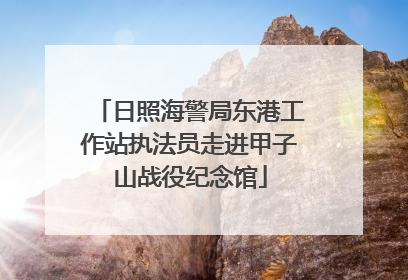 日照海警局东港工作站执法员走进甲子山战役纪念馆