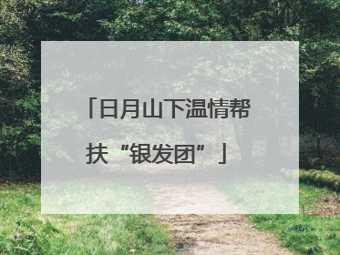 日月山下温情帮扶“银发团”