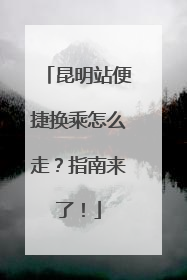 昆明站便捷换乘怎么走？指南来了！