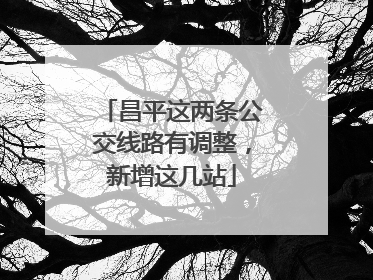 昌平这两条公交线路有调整，新增这几站