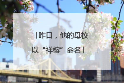昨日，他的母校以“祥榕”命名
