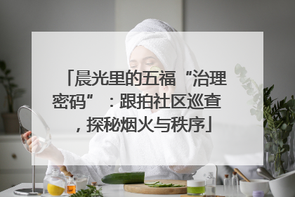 晨光里的五福“治理密码”：跟拍社区巡查，探秘烟火与秩序