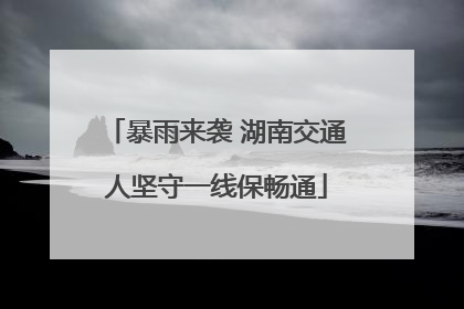 暴雨来袭 湖南交通人坚守一线保畅通