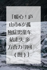 暖心！庐山市6岁孤独症男童车站走失 多方合力寻回（图）
