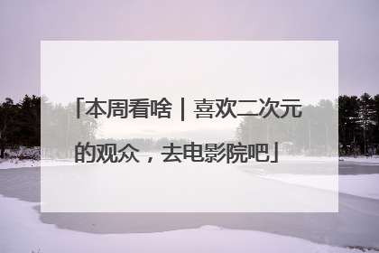 本周看啥｜喜欢二次元的观众，去电影院吧