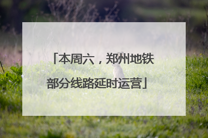 本周六，郑州地铁部分线路延时运营
