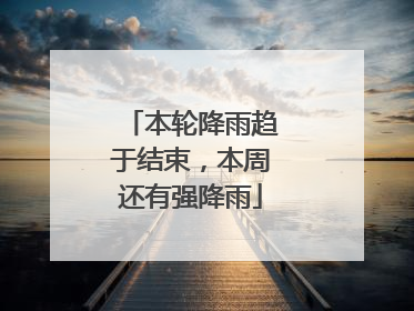 本轮降雨趋于结束，本周还有强降雨