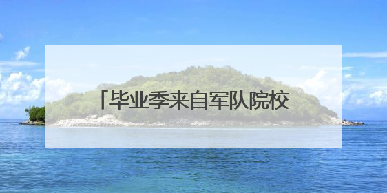 毕业季来自军队院校的报道：满怀信心到部队 满腔热血赴边疆