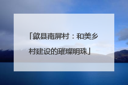 歙县南屏村：和美乡村建设的璀璨明珠