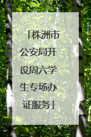 株洲市公安局开设周六学生专场办证服务