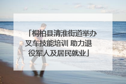 桐柏县清淮街道举办叉车技能培训 助力退役军人及居民就业