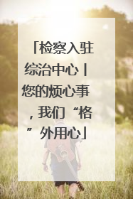 检察入驻综治中心丨您的烦心事，我们“格”外用心