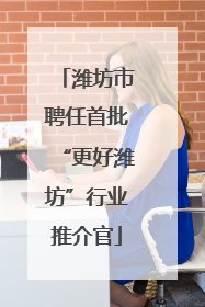 潍坊市聘任首批“更好潍坊”行业推介官