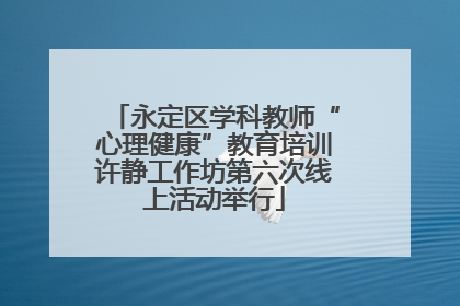 永定区学科教师“心理健康”教育培训许静工作坊第六次线上活动举行