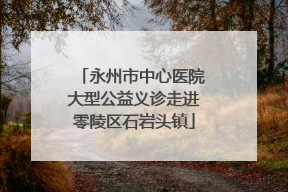 永州市中心医院大型公益义诊走进零陵区石岩头镇