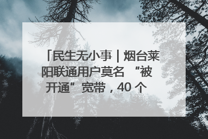 民生无小事｜烟台莱阳联通用户莫名 “被开通”宽带，40 个月扣费无人知