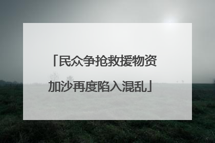民众争抢救援物资 加沙再度陷入混乱