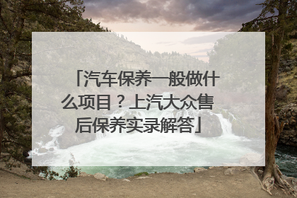 汽车保养一般做什么项目？上汽大众售后保养实录解答