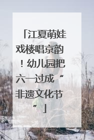 江夏萌娃戏楼唱京韵！幼儿园把六一过成“非遗文化节”