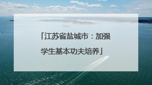 江苏省盐城市：加强学生基本功夫培养