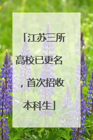 江苏三所高校已更名，首次招收本科生