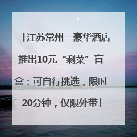 江苏常州一豪华酒店推出10元“剩菜”盲盒：可自行挑选，限时20分钟，仅限外带