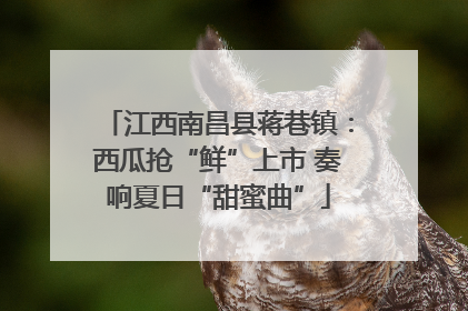 江西南昌县蒋巷镇：西瓜抢“鲜”上市 奏响夏日“甜蜜曲”