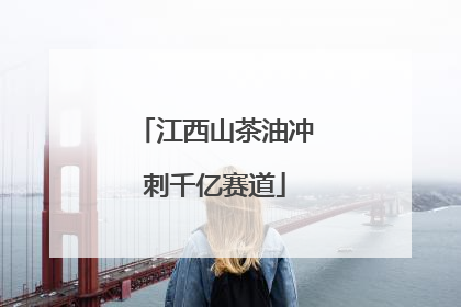 江西山茶油冲刺千亿赛道