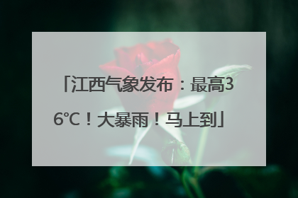江西气象发布：最高36℃！大暴雨！马上到