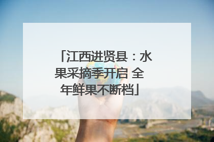 江西进贤县：水果采摘季开启 全年鲜果不断档
