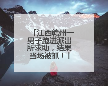 江西赣州一男子跑进派出所求助，结果当场被抓！