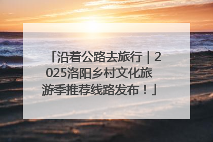 沿着公路去旅行｜2025洛阳乡村文化旅游季推荐线路发布！