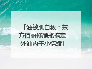 油敏肌自救：东方佰丽修颜瓶搞定外油内干小情绪