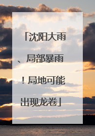 沈阳大雨、局部暴雨！局地可能出现龙卷