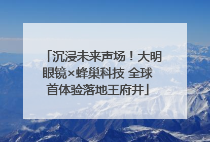 沉浸未来声场！大明眼镜×蜂巢科技 全球首体验落地王府井