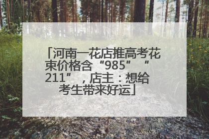 河南一花店推高考花束价格含“985”“211”，店主：想给考生带来好运