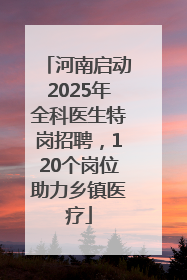 河南启动2025年全科医生特岗招聘，120个岗位助力乡镇医疗