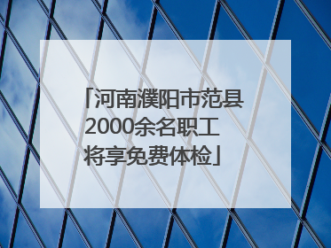 河南濮阳市范县2000余名职工将享免费体检