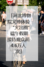河北博物院文博体验“火出圈” 端午假期接待观众超4.6万人次