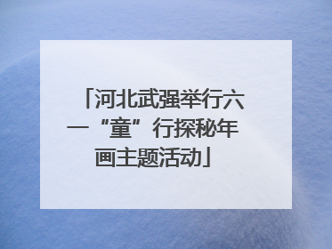 河北武强举行六一“童”行探秘年画主题活动