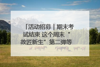 活动招募｜期末考试结束 这个周末“故匠新生”第二弹等着同学们来体验！